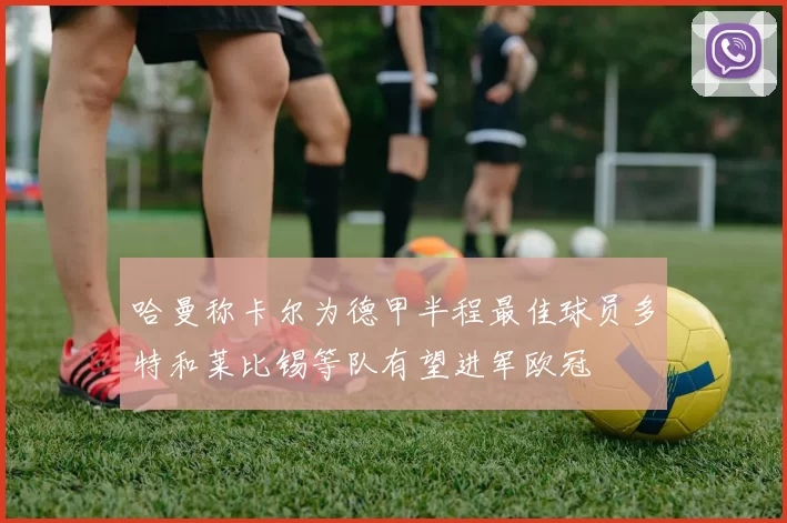 哈曼称卡尔为德甲半程最佳球员多特和莱比锡等队有望进军欧冠