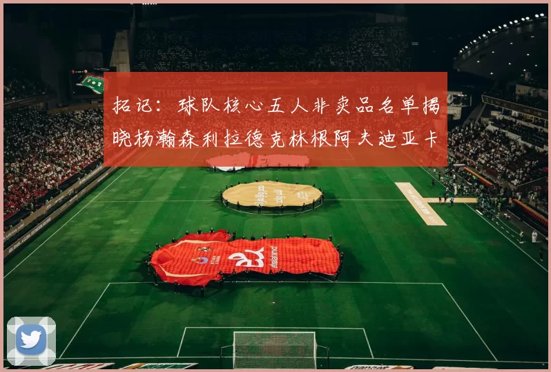 拓记：球队核心五人非卖品名单揭晓杨瀚森利拉德克林根阿夫迪亚卡马拉成未来基石