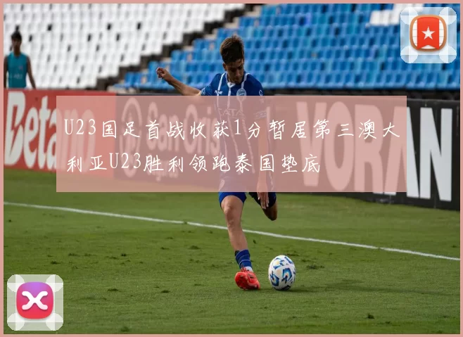 U23国足首战收获1分暂居第三澳大利亚U23胜利领跑泰国垫底