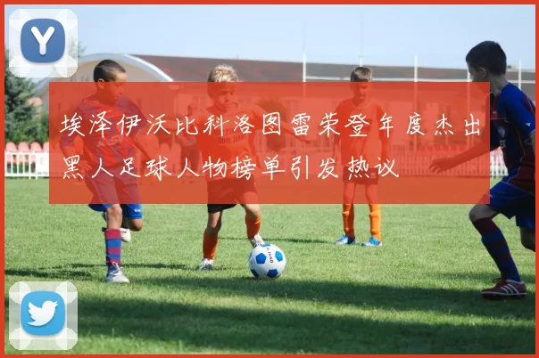埃泽伊沃比科洛图雷荣登年度杰出黑人足球人物榜单引发热议