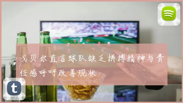 戈贝尔直言球队缺乏拼搏精神与责任感呼吁改善现状
