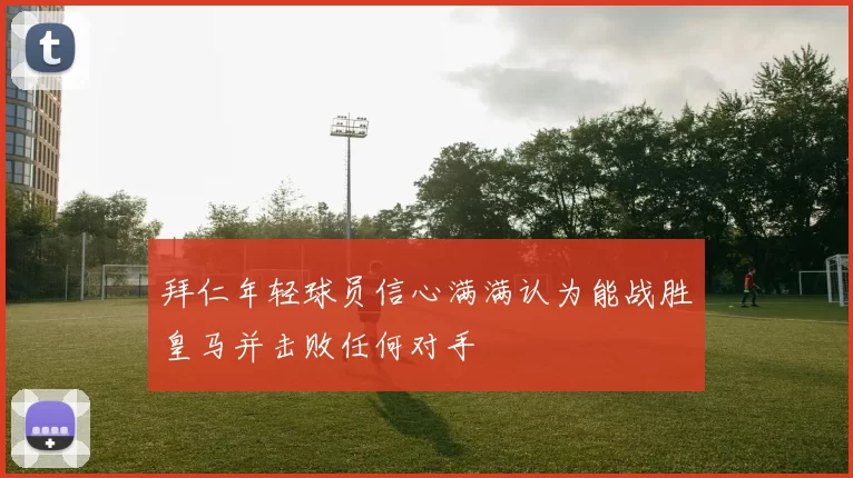 拜仁年轻球员信心满满认为能战胜皇马并击败任何对手
