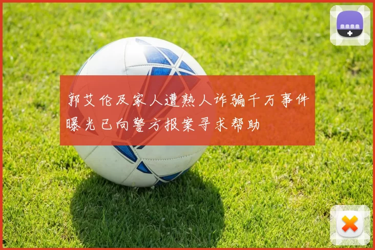 郭艾伦及家人遭熟人诈骗千万事件曝光已向警方报案寻求帮助