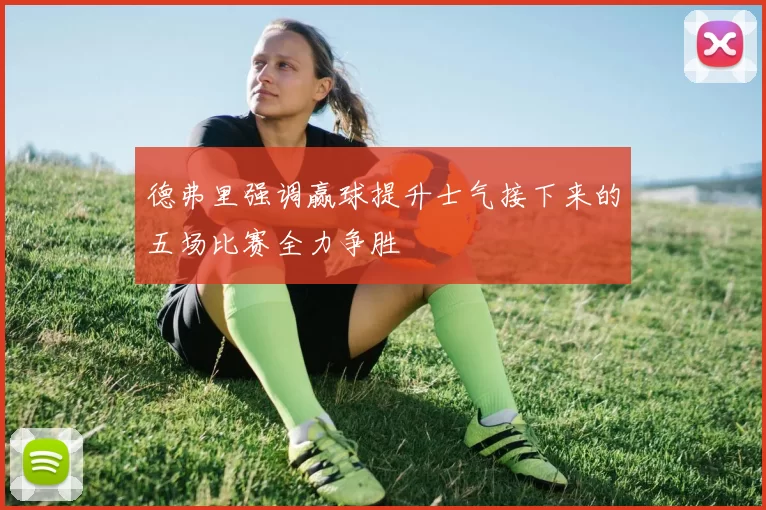 德弗里强调赢球提升士气接下来的五场比赛全力争胜