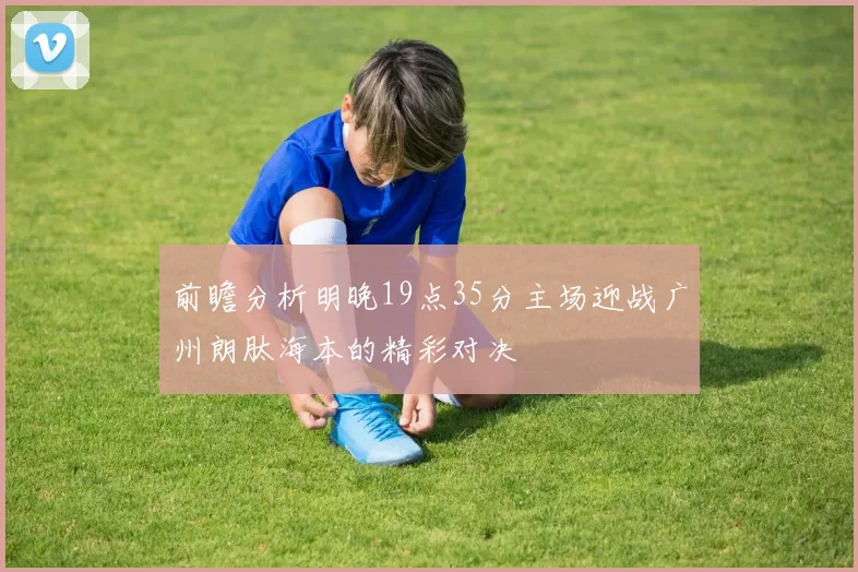 前瞻分析明晚19点35分主场迎战广州朗肽海本的精彩对决