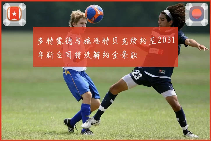 多特蒙德与施洛特贝克续约至2031年新合同将设解约金条款