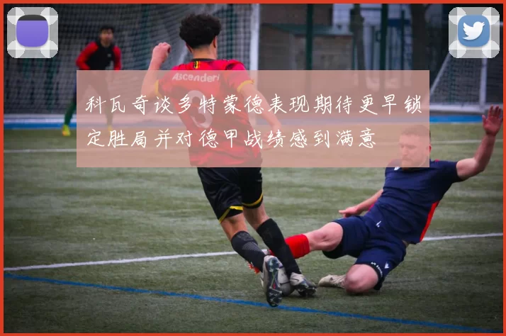 科瓦奇谈多特蒙德表现期待更早锁定胜局并对德甲战绩感到满意