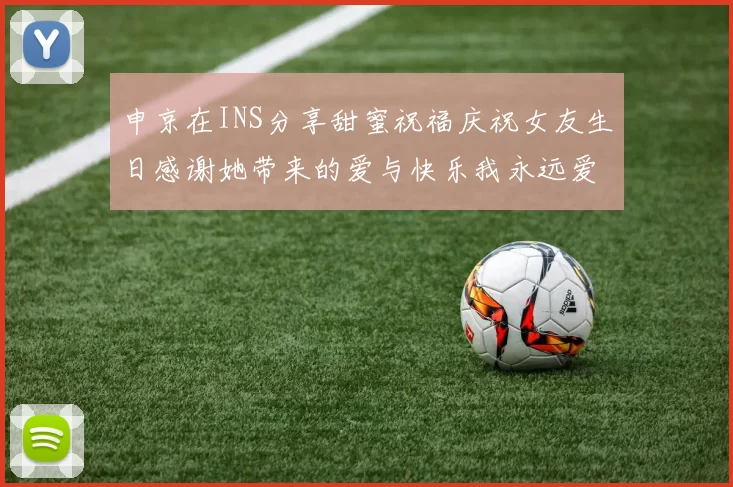 申京在INS分享甜蜜祝福庆祝女友生日感谢她带来的爱与快乐我永远爱你