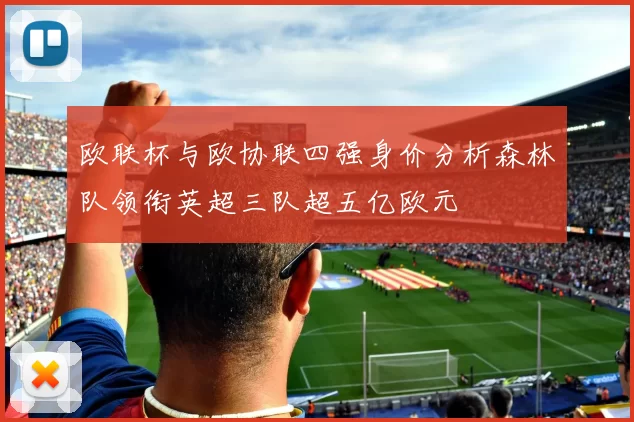 欧联杯与欧协联四强身价分析森林队领衔英超三队超五亿欧元