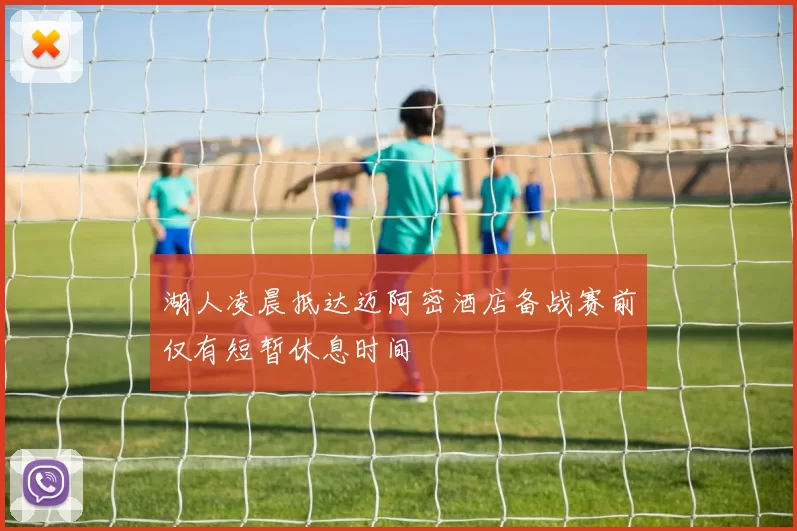 湖人凌晨抵达迈阿密酒店备战赛前仅有短暂休息时间