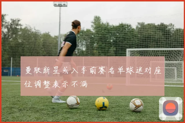 曼联新星或入季前赛名单球迷对座位调整表示不满