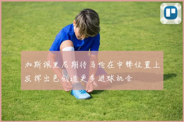加斯佩里尼期待马伦在中锋位置上发挥出色创造更多进球机会