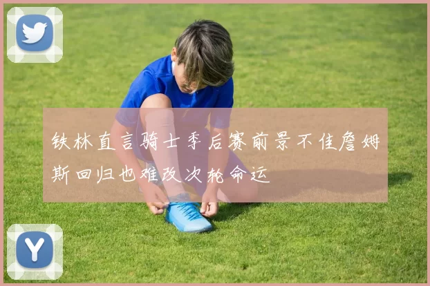 铁林直言骑士季后赛前景不佳詹姆斯回归也难改次轮命运