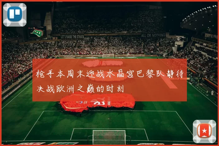 枪手本周末迎战水晶宫巴黎队静待决战欧洲之巅的时刻