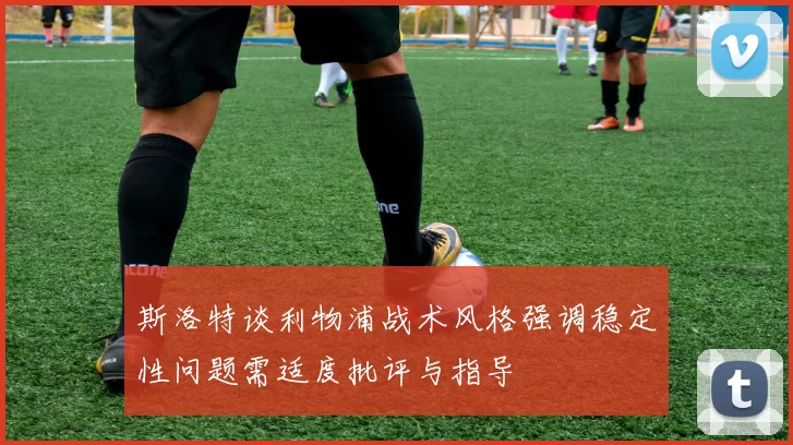 斯洛特谈利物浦战术风格强调稳定性问题需适度批评与指导